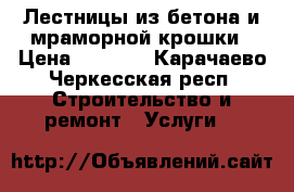 Лестницы из бетона и мраморной крошки › Цена ­ 1 000 - Карачаево-Черкесская респ. Строительство и ремонт » Услуги   